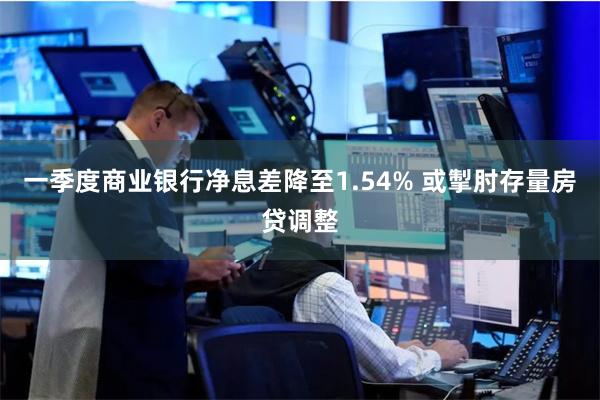 一季度商业银行净息差降至1.54% 或掣肘存量房贷调整