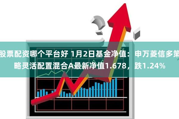 股票配资哪个平台好 1月2日基金净值：申万菱信多策略灵活配置混合A最新净值1.678，跌1.24%