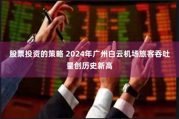 股票投资的策略 2024年广州白云机场旅客吞吐量创历史新高