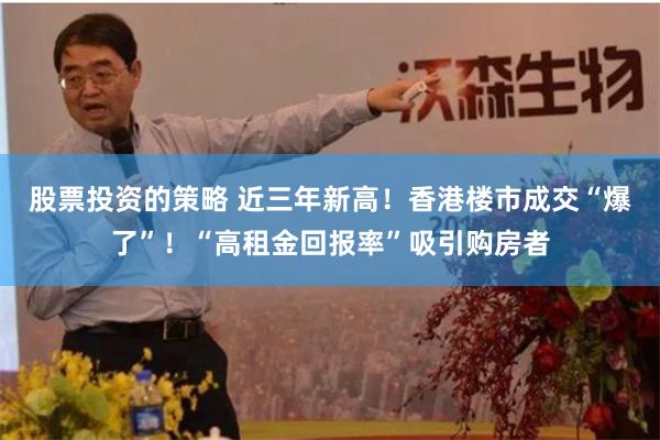 股票投资的策略 近三年新高！香港楼市成交“爆了”！“高租金回报率”吸引购房者