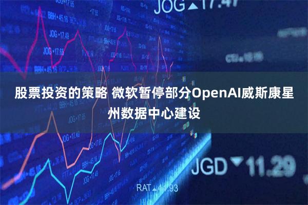 股票投资的策略 微软暂停部分OpenAI威斯康星州数据中心建设