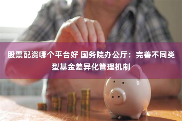 股票配资哪个平台好 国务院办公厅：完善不同类型基金差异化管理机制