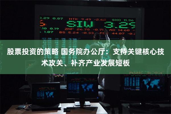 股票投资的策略 国务院办公厅：支持关键核心技术攻关、补齐产业发展短板