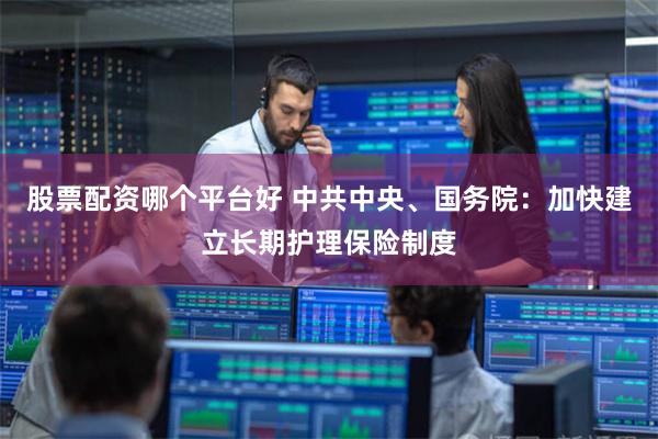 股票配资哪个平台好 中共中央、国务院：加快建立长期护理保险制度