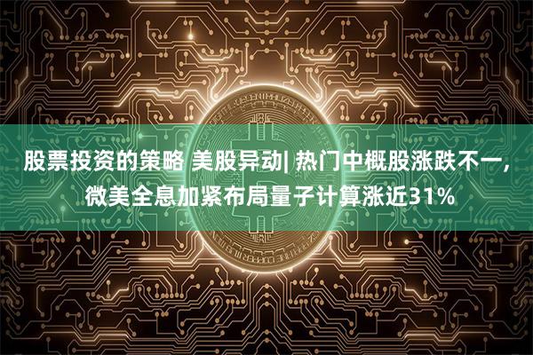 股票投资的策略 美股异动| 热门中概股涨跌不一, 微美全息加紧布局量子计算涨近31%