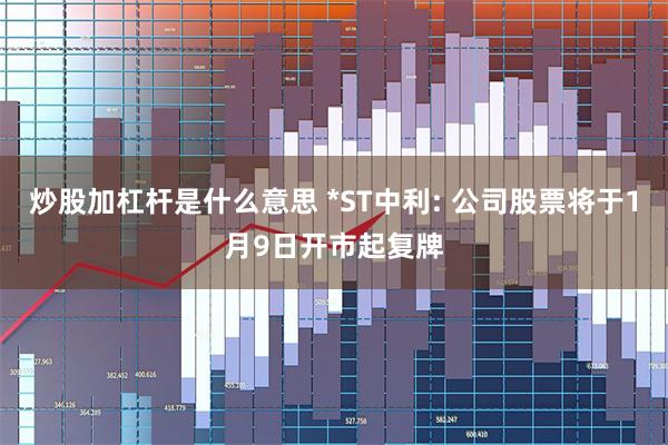 炒股加杠杆是什么意思 *ST中利: 公司股票将于1月9日开市起复牌