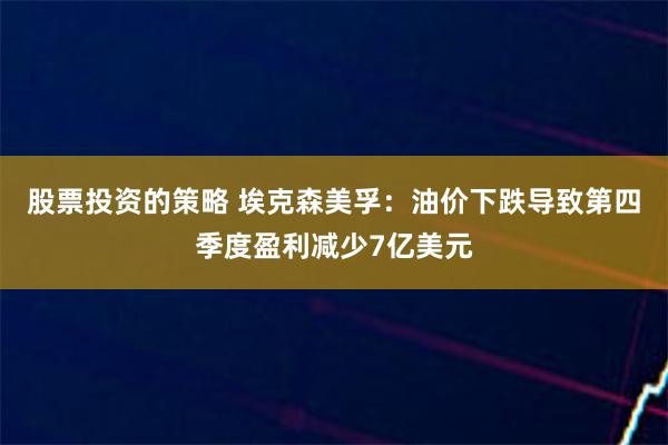 股票投资的策略 埃克森美孚：油价下跌导致第四季度盈利减少7亿美元